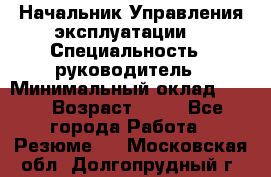 Начальник Управления эксплуатации  › Специальность ­ руководитель › Минимальный оклад ­ 80 › Возраст ­ 55 - Все города Работа » Резюме   . Московская обл.,Долгопрудный г.